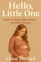 Hello, Little One: Week-by-Week Affirmations & Gentle Prompts: A Week-by-Week Pregnancy Companion with Positive Affirmations, Mindful Journaling Prompts, and Gentle Support for Every Trimester B0FQ5XKH29 Book Cover