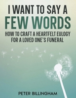 I Want to Say a Few Words: How To Craft a Heartfelt Eulogy for a Loved One's Funeral. A Simple Step-by-Step Process, Packed with Eulogy Writing I 1913911462 Book Cover