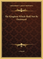 The Kingdom Which Shall Not Be Destroyed, Etc. an Exposition of Prophecy.. 0766150593 Book Cover