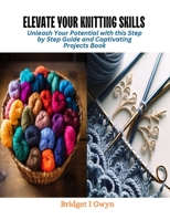 Elevate Your Knitting Skills: Unleash Your Potential with this Step by Step Guide and Captivating Projects Book B0CQV2XV7P Book Cover