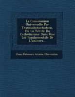 La Communion Universelle Par Transsubstantiation, Ou La Verite Du Catholicisme Dans Une Loi Fondamentale de L'Univers... 1249925568 Book Cover