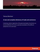A new and complete dictionary of trade and commerce: Containing a distinct explanation of the general principles of commerce; an accurate definition ... the different productions of art and nature 333777542X Book Cover