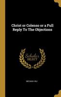 Christ or Colenso or a Full Reply to the Objections 0469806621 Book Cover