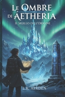 Le Ombre di Áetheria: Il Sigillo dell'Origine: Un Fantasy Epico tra Misteri Antichi e la Città di Cristallo (Italian Edition) B0GP8Y7NR9 Book Cover