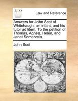 Answers for John Scot of Whitehaugh, an infant, and his tutor ad litem. To the petition of Thomas, Agnes, Helen, and Janet Somervels. 117138047X Book Cover