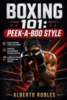 Boxing 101: Peek-a-Boo Style: A Step-by-Step Guide to Head Movement, Explosive Footwork, Angles, Combinations, Counterattacks, and Intelligent Pressure Fighting B0HB1BJQN1 Book Cover