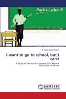I want to go to school, but I can't: A Study of Factors that impact Girls' Formal Education in Ghana 365937041X Book Cover