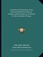 Symbolism Or Exposition on the Doctrinal Differences Between Catholics and Protestants as Evidenced by Their Symbolic Writings 0766154920 Book Cover