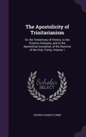 The Apostolicity of Trinitarianism: Or, the Testemony of History, to the Positive Antiquity, and to the Apostolical Inculation, of the Doctrine of the Holy Trinity, Volume 1 1143171888 Book Cover