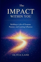 THE IMPACT WITHIN YOU: Building a Life of Purpose, Passion, and Lasting Influence B0GRQB9VMG Book Cover