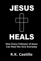 Jesus Heals: How Every Follower Of Jesus Can Heal The Sick Everyday 1539105601 Book Cover