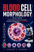 Blood Cell Morphology Guide: A Practical Step-by-Step Guide to Identifying, Interpreting, and Diagnosing Blood Cell Disorders B0H15WRW7B Book Cover