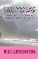 I just want my Daughter back: Coming to terms with Bipolar 1 144213979X Book Cover