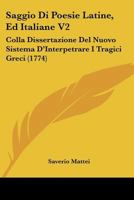 Saggio Di Poesie Latine, Ed Italiane V2: Colla Dissertazione Del Nuovo Sistema D'Interpetrare I Tragici Greci (1774) 1166305880 Book Cover