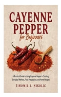 Cayenne Pepper for Beginners: A Practical Guide to Using Cayenne Pepper in Cooking, Everyday Wellness, Food Preparation, and Home Recipes B0HFSPJNFD Book Cover