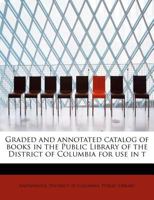 Graded and annotated catalog of books in the Public Library of the District of Columbia for use in t 1176650572 Book Cover