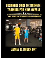 Beginners Guide To Strength Training For Kids Over 8: The Parent’s Handbook to Helping Kids Develop Muscle, Coordination, and Mental Toughness Using Age-Appropriate Strength Training Workouts B0FWRSST51 Book Cover