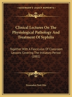 Clinical Lectures On The Physiological Pathology And Treatment Of Syphilis: Together With A Fasciculus Of Classroom Lessons Covering The Initiatory Period 1436808537 Book Cover