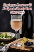 Sipping on Prosecco: 71 Recipes to Elevate Your Wine Game B0CH2CW7P8 Book Cover