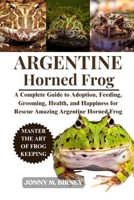 ARGENTINE HORNED FROG: A Complete Guide to Saving, Nurturing, Health, and Habitat for Neglected Amazing Argentine Horned Frog B0FQPHHZHF Book Cover