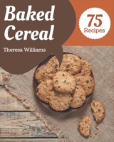 75 Baked Cereal Recipes: Enjoy Everyday With Baked Cereal Cookbook! B08PJN77H4 Book Cover
