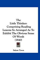 The Little Thinker: Comprising Reading Lessons So Arranged as to Exhibit the Obvious Sense of Words 1120899273 Book Cover