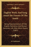English Work And Song Amid The Forests Of The South: Being Representations Of Old English Patriotism And Roman Domestic Life, With Other Poems 1164635271 Book Cover