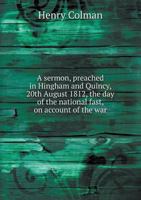 A Sermon: Preached in Hingham and Quincy, 20th August 1812, the Day of the National Fast, on Account of the War with Great Britain. 1275846521 Book Cover