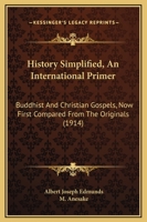 History Simplified, An International Primer: Buddhist And Christian Gospels, Now First Compared From The Originals 1165468948 Book Cover
