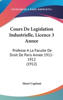 Cours De Legislation Industrielle, Licence 3 Annee: Professe A La Faculte De Droit De Paris Annee 1911-1912 (1912) 1168150868 Book Cover