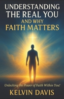Understanding The Real You And Why Faith Matters: Unlocking The Power Of Faith Within You! B0FHF9JPH8 Book Cover