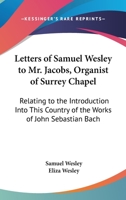 Letters Of Samuel Wesley To Mr. Jacobs, Organist Of Surrey Chapel: Relating To The Introduction Into This Country Of The Works Of John Sebastian Bach (1875) 1104141442 Book Cover