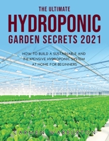 The Ultimate Hydroponic Garden Secrets 2021: How to Build a Sustainable and Inexpensive Hydroponic System at Home for Beginners 1387726463 Book Cover