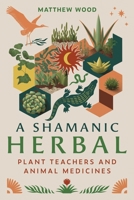 A Shamanic Herbal: Plant Teachers and Animal Medicines