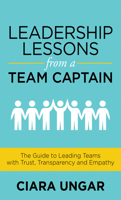 Leadership Lessons from a Team Captain: The Guide to Leading Teams with Trust, Transparency and Empathy 1631956639 Book Cover