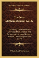 The New Mathematician's Guide: Containing The Elements Of Universal Mathematics, And Demonstrating Isaac Newton's Method Of Finding Divisors 1104397161 Book Cover