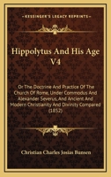 Hippolytus And His Age V4: Or The Doctrine And Practice Of The Church Of Rome, Under Commodus And Alexander Severus, And Ancient And Modern Christianity And Divinity Compared 1104176211 Book Cover