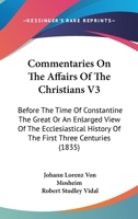 Commentaries On The Affairs Of The Christians V3: Before The Time Of Constantine The Great Or An Enlarged View Of The Ecclesiastical History Of The First Three Centuries 1436810388 Book Cover