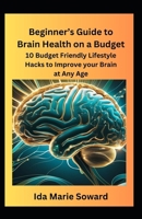 BEGINNER’S GUIDE TO BRAIN HEALTH ON A BUDGET: 10 Budget Friendly Lifestyle Hacks to Improve Your Brain Function at Any Age B0DSCLC43H Book Cover