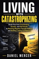 Living with Catastrophizing: Break Free from Overthinking, Anxiety, and Self-Doubt by Rewiring Negative Thought Patterns and Building Lasting Confidence 1807655806 Book Cover