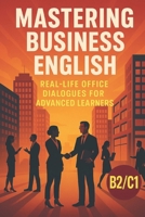 Mastering Business English: Real-Life Office Dialogues for Advanced Learners: Improve Your Workplace Communication Skills with Engaging B2/C1 Stories B0F43YTVG2 Book Cover