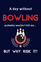 A Day Without Bowling Probably Wouldn't Kill Me ... But Why Risk It?: Bowling Gifts For Bowling Team, Men Women & Kids - 120 Page Lined Journal or Notebook 169206844X Book Cover