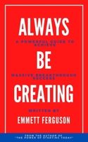 ALWAYS BE CREATING: A Powerful Guide to Achieve Massive Breakthrough Success B087H79PTG Book Cover