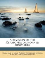 A Revision of the Ceratopsia or Horned Dinosaurs: 3 pt.3 1016184778 Book Cover