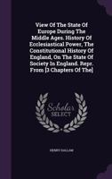 View Of The State Of Europe During The Middle Ages. History Of Ecclesiastical Power, The Constitutional History Of England, On The State Of Society In England. Repr. From [3 Chapters Of The] 1354195752 Book Cover