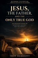 JESUS, THE FATHER, AND THE ONLY TRUE GOD: An Investigation of Scripture, History, and the Trinity (RETURNING TO SCRIPTURE THROUGH THE EYES OF ITS AUTHORS) B0HFHNJ7QB Book Cover