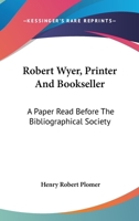 Robert Wyer, Printer and Bookseller. A Paper Read Before the Bibliographical Society, January 21st, 1895 1178379035 Book Cover