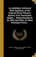 An Addr[e]ss, Delivered with Applause, at the Federal-Street Theatre, Boston, Four Successive Nights ... Beginning March 22, 1802; And After, at Other Principal Towns .. 1025208161 Book Cover