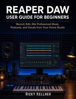 Reaper DAW User Guide for Beginners: Record, Edit, Mix Professional Music, Podcasts, and Vocals from Your Home Studio B0H9SPPRK4 Book Cover