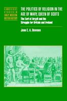 The Politics of Religion in the Age of Mary, Queen of Scots: The Earl of Argyll and the Struggle for Britain and Ireland 0521037492 Book Cover